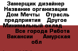 Замерщик-дизайнер › Название организации ­ Дом Мечты › Отрасль предприятия ­ Другое › Минимальный оклад ­ 30 000 - Все города Работа » Вакансии   . Амурская обл.